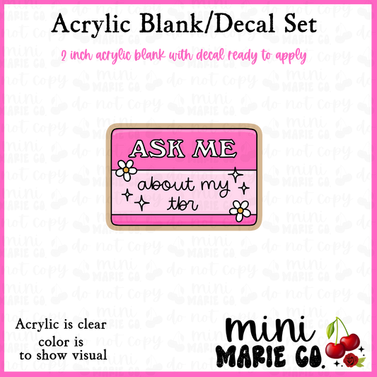 Ask Me About My TBR Acrylic Blank/Decal Set